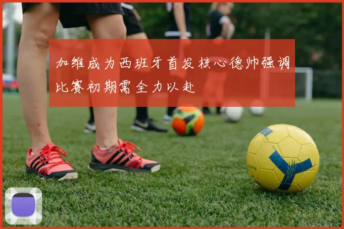 加维成为西班牙首发核心德帅强调比赛初期需全力以赴