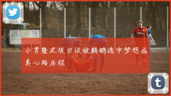 小贾隆皮埃尔谈被鹈鹕选中梦想成真心路历程