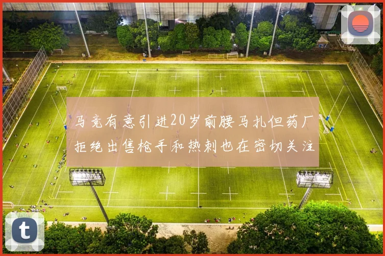 马竞有意引进20岁前腰马扎但药厂拒绝出售枪手和热刺也在密切关注