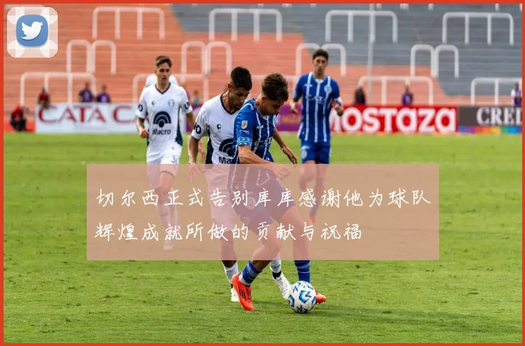 切尔西正式告别库库感谢他为球队辉煌成就所做的贡献与祝福