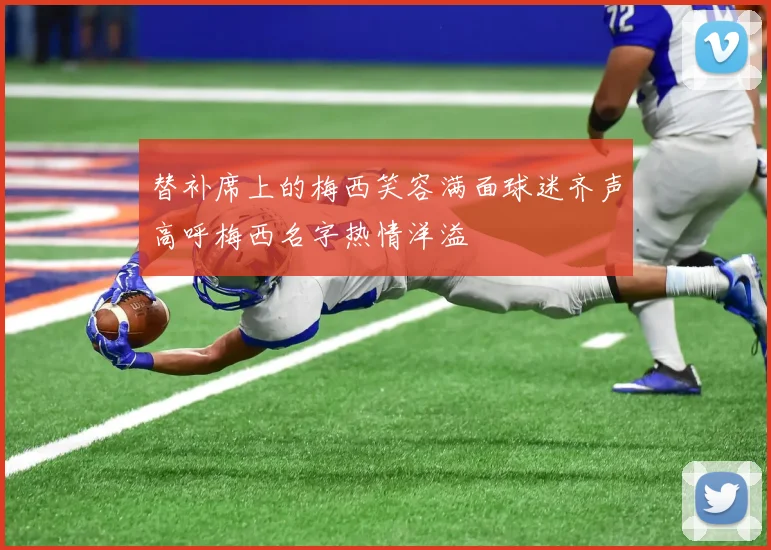 替补席上的梅西笑容满面球迷齐声高呼梅西名字热情洋溢