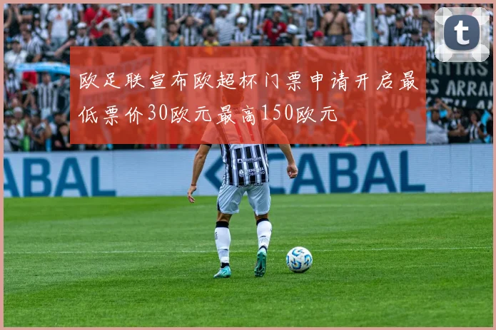 欧足联宣布欧超杯门票申请开启最低票价30欧元最高150欧元