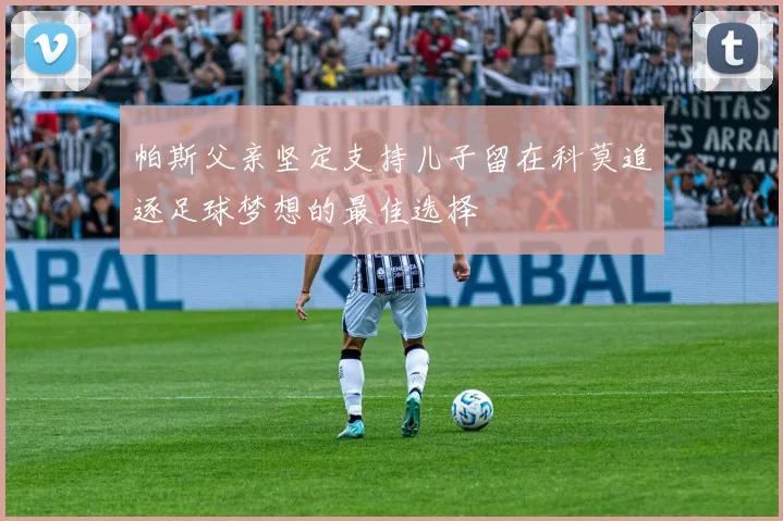 帕斯父亲坚定支持儿子留在科莫追逐足球梦想的最佳选择