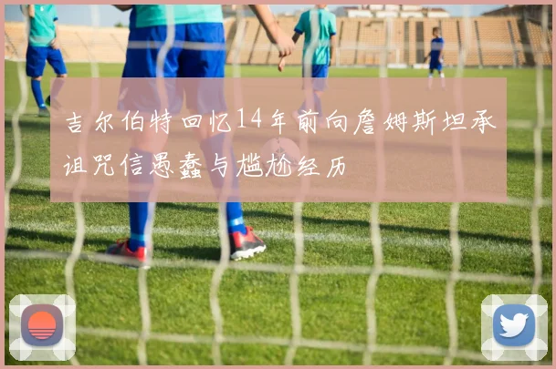 吉尔伯特回忆14年前向詹姆斯坦承诅咒信愚蠢与尴尬经历