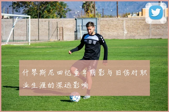 什琴斯尼回忆童年阴影与旧伤对职业生涯的深远影响
