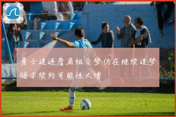 勇士追逐詹眉组合梦仍在继续追梦暗示续约可能性大增