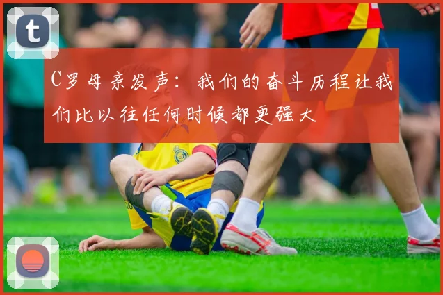C罗母亲发声：我们的奋斗历程让我们比以往任何时候都更强大