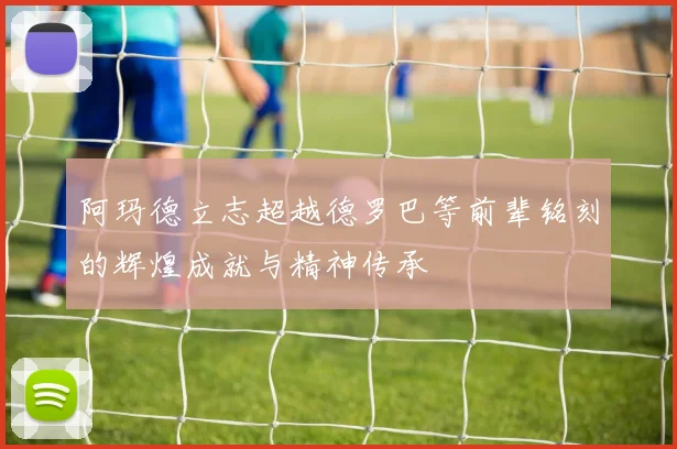 阿玛德立志超越德罗巴等前辈铭刻的辉煌成就与精神传承