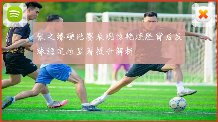 张之臻硬地赛表现惊艳连胜背后发球稳定性显著提升解析
